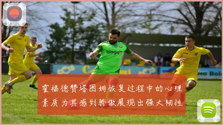 霍福德赞塔图姆恢复过程中的心理素质为其感到骄傲展现出强大韧性与决心