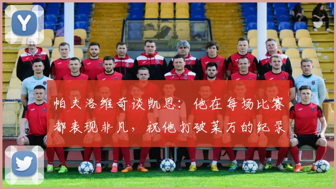帕夫洛维奇谈凯恩：他在每场比赛都表现非凡，祝他打破莱万的纪录