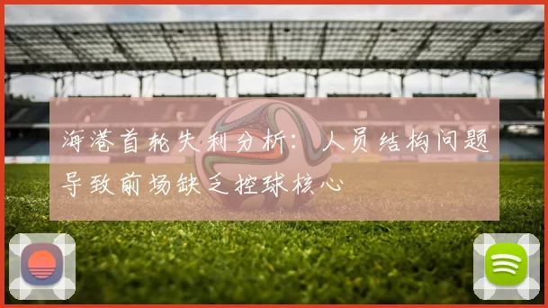 海港首轮失利分析：人员结构问题导致前场缺乏控球核心