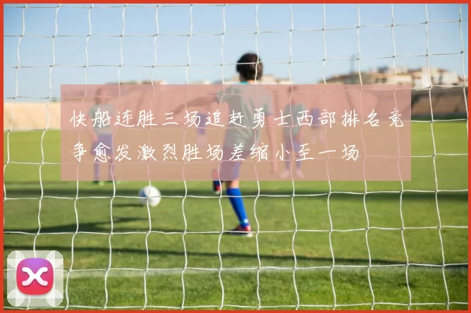 快船连胜三场追赶勇士西部排名竞争愈发激烈胜场差缩小至一场