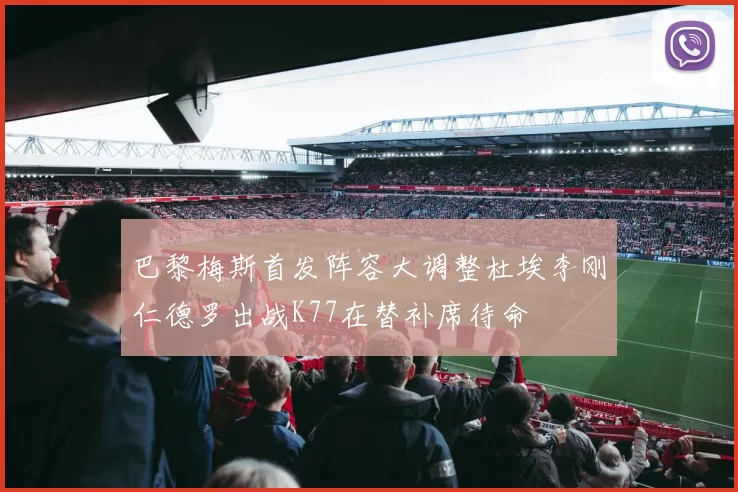 巴黎梅斯首发阵容大调整杜埃李刚仁德罗出战K77在替补席待命