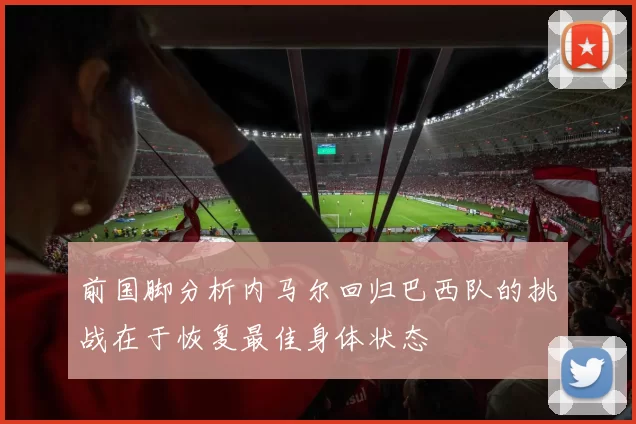 前国脚分析内马尔回归巴西队的挑战在于恢复最佳身体状态