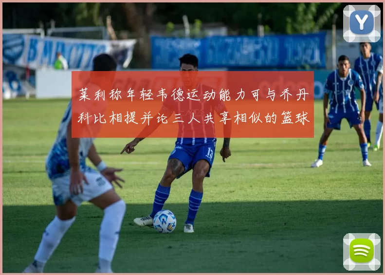 莱利称年轻韦德运动能力可与乔丹科比相提并论三人共享相似的篮球DNA