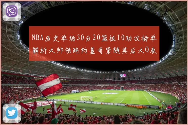 NBA历史单场30分20篮板10助攻榜单解析大帅领跑约基奇紧随其后大O表现不俗