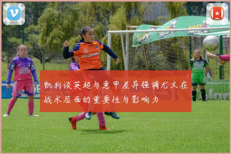 凯利谈英超与意甲差异强调尤文在战术层面的重要性与影响力