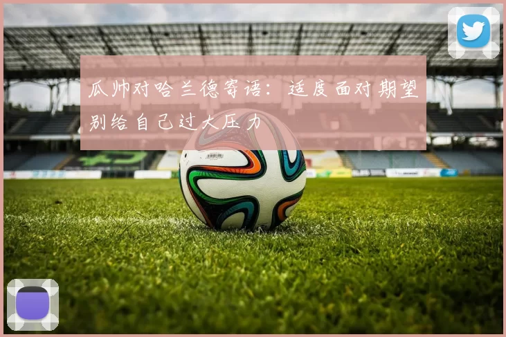 瓜帅对哈兰德寄语：适度面对期望别给自己过大压力