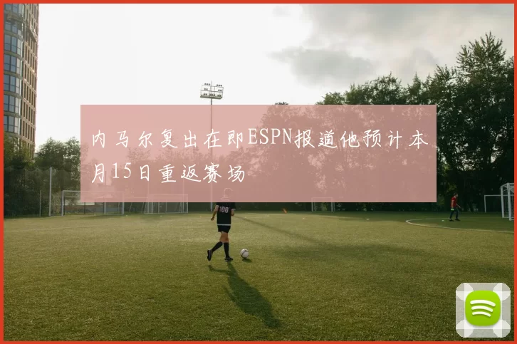 内马尔复出在即ESPN报道他预计本月15日重返赛场