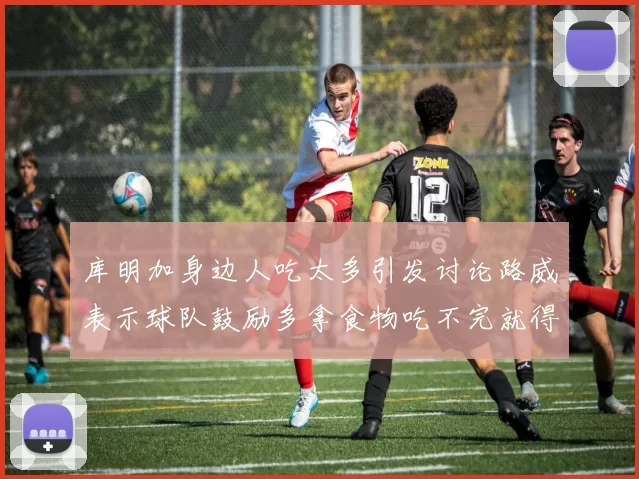 库明加身边人吃太多引发讨论路威表示球队鼓励多拿食物吃不完就得扔掉