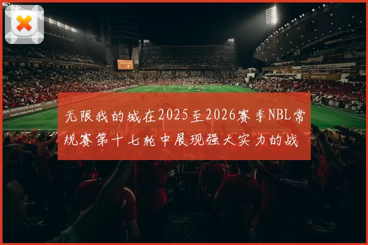 无限我的城在2025至2026赛季NBL常规赛第十七轮中展现强大实力的战报