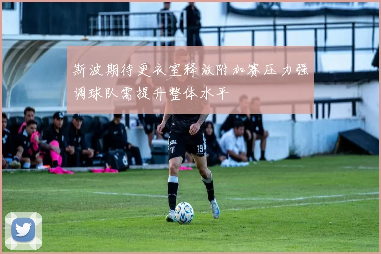 斯波期待更衣室释放附加赛压力强调球队需提升整体水平