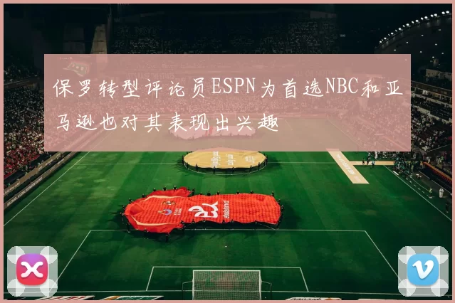 保罗转型评论员ESPN为首选NBC和亚马逊也对其表现出兴趣
