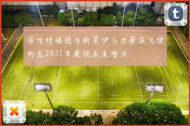 布伦特福德与新星伊戈尔蒂亚戈续约至2031年展现未来潜力