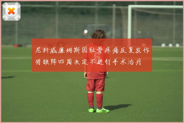 尼科威廉姆斯因耻骨疼痛反复发作将缺阵四周决定不进行手术治疗