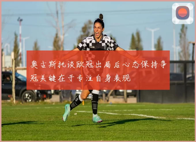 奥古斯托谈欧冠出局后心态保持争冠关键在于专注自身表现