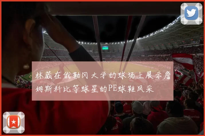 林葳在俄勒冈大学的球场上展示詹姆斯科比等球星的PE球鞋风采