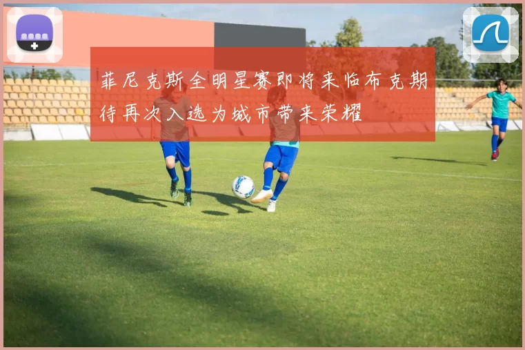 菲尼克斯全明星赛即将来临布克期待再次入选为城市带来荣耀