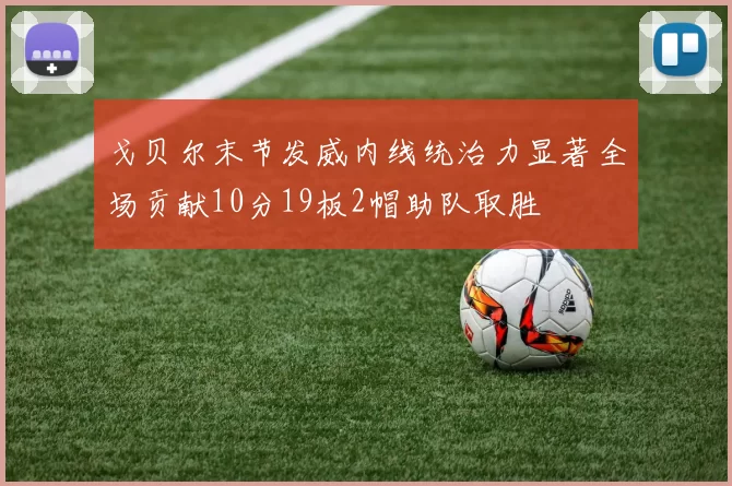 戈贝尔末节发威内线统治力显著全场贡献10分19板2帽助队取胜