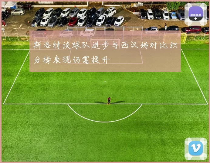 斯洛特谈球队进步与西汉姆对比积分榜表现仍需提升