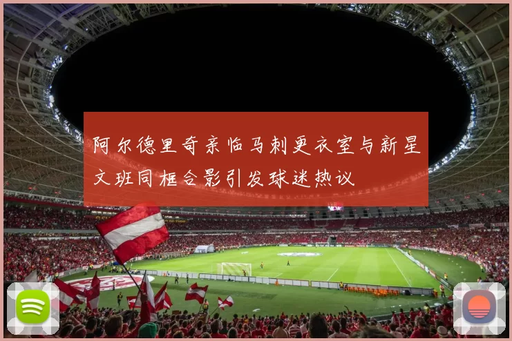 阿尔德里奇亲临马刺更衣室与新星文班同框合影引发球迷热议