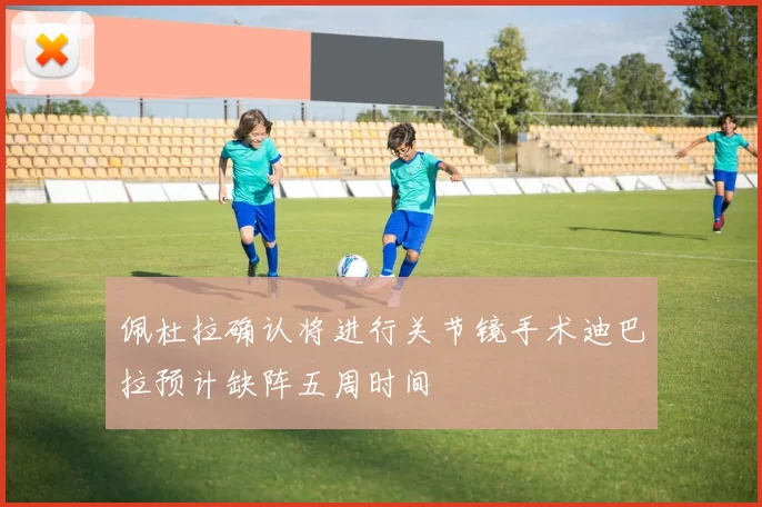 佩杜拉确认将进行关节镜手术迪巴拉预计缺阵五周时间