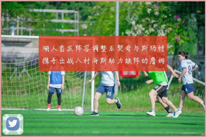 湖人首发阵容调整东契奇与斯玛特携手出战八村海斯助力缺阵的詹姆斯艾顿