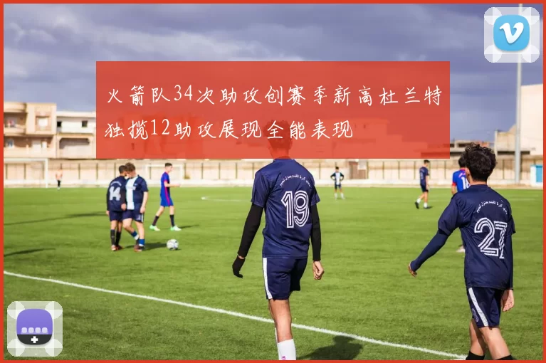 火箭队34次助攻创赛季新高杜兰特独揽12助攻展现全能表现