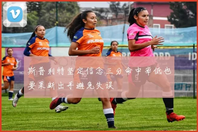 斯普利特坚定信念三分命中率低也要果断出手避免失误