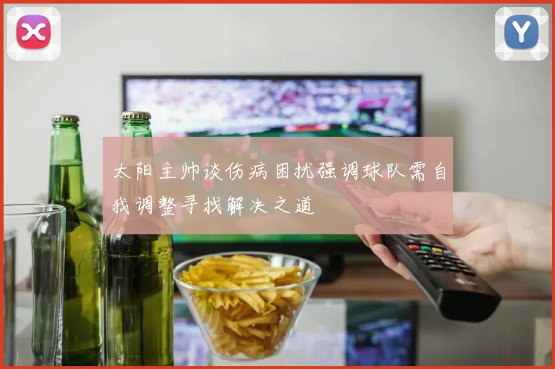 太阳主帅谈伤病困扰强调球队需自我调整寻找解决之道