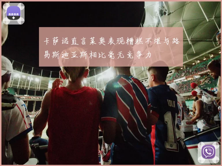 卡萨诺直言莱奥表现糟糕不堪与路易斯迪亚斯相比毫无竞争力