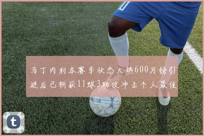 马丁内利本赛季状态火热600万镑引进后已斩获11球3助攻冲击个人最佳表现