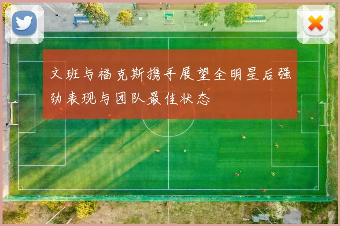 文班与福克斯携手展望全明星后强劲表现与团队最佳状态