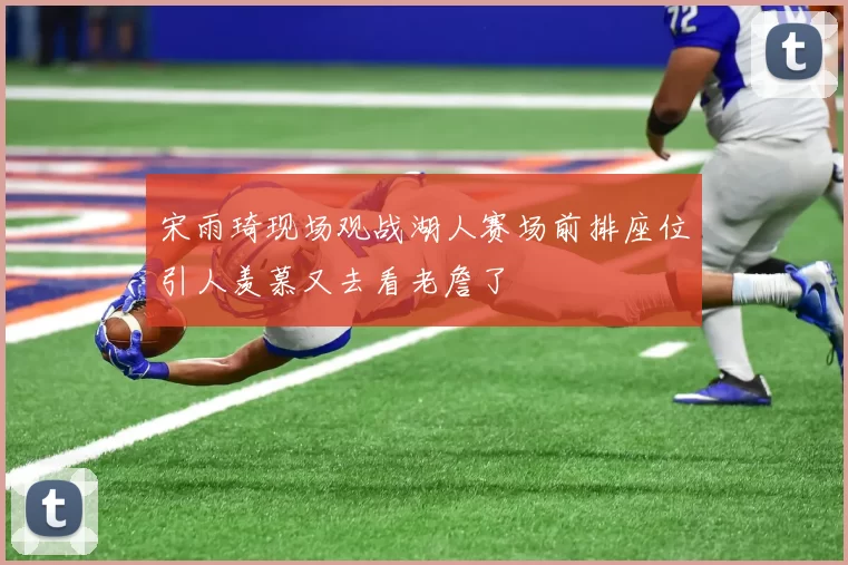 宋雨琦现场观战湖人赛场前排座位引人羡慕又去看老詹了