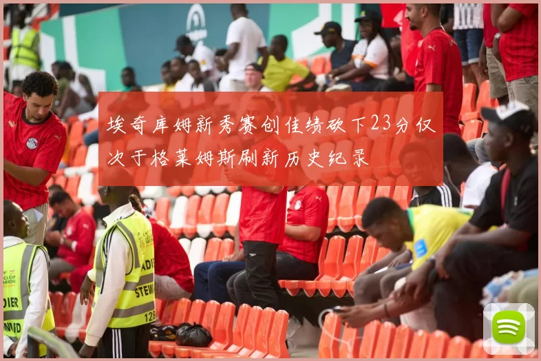 埃奇库姆新秀赛创佳绩砍下23分仅次于格莱姆斯刷新历史纪录