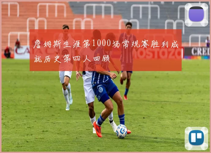 詹姆斯生涯第1000场常规赛胜利成就历史第四人回顾