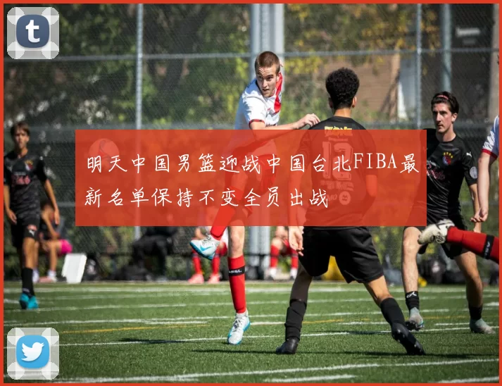 明天中国男篮迎战中国台北FIBA最新名单保持不变全员出战
