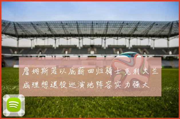 詹姆斯若以底薪回归骑士克利夫兰成理想退役巡演地阵容实力强大