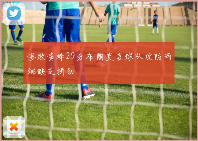惨败黄蜂29分布朗直言球队攻防两端缺乏拼劲