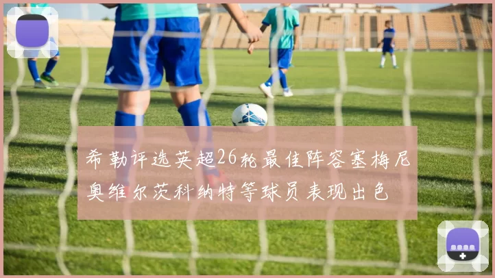 希勒评选英超26轮最佳阵容塞梅尼奥维尔茨科纳特等球员表现出色