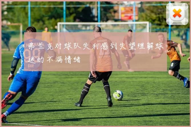 弗兰克对球队失利感到失望理解球迷的不满情绪