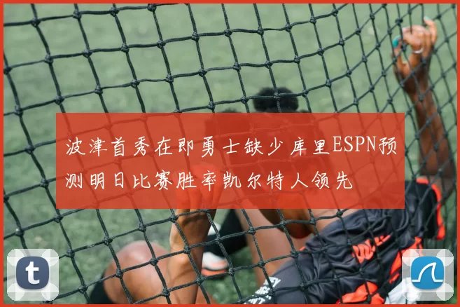 波津首秀在即勇士缺少库里ESPN预测明日比赛胜率凯尔特人领先
