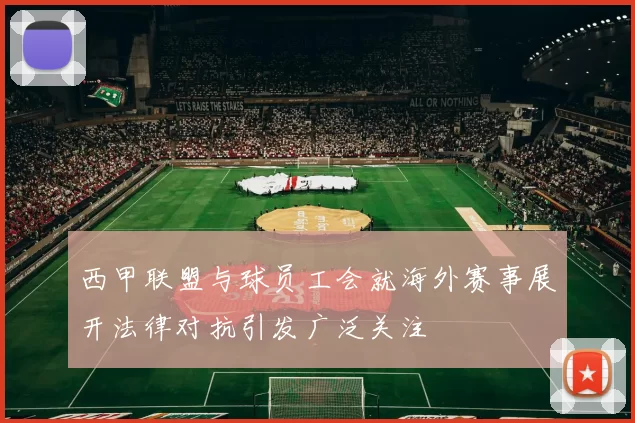 西甲联盟与球员工会就海外赛事展开法律对抗引发广泛关注