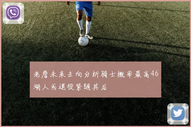老詹未来去向分析骑士概率最高46湖人或退役紧随其后