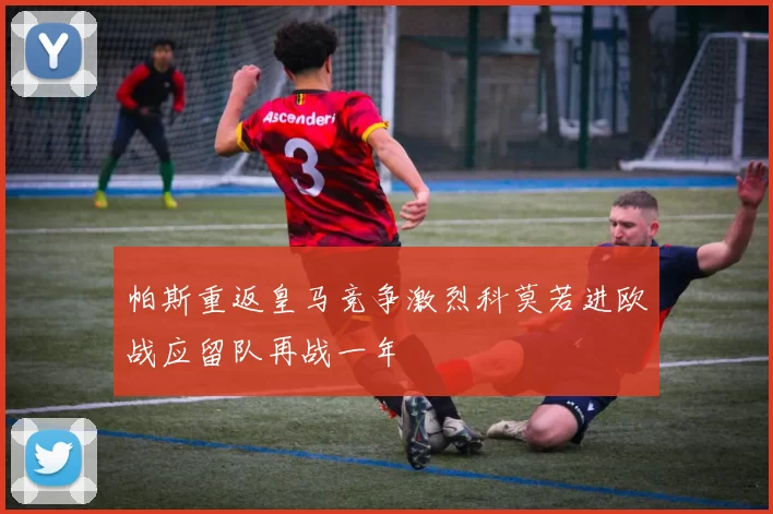 帕斯重返皇马竞争激烈科莫若进欧战应留队再战一年